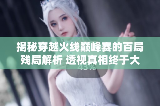 揭秘穿越火线巅峰赛的百局残局解析 透视真相终于大白于天下