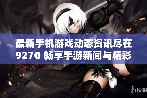 最新手机游戏动态资讯尽在927G 畅享手游新闻与精彩内容更新