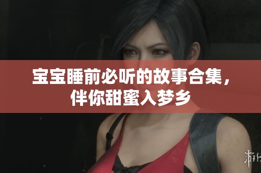 宝宝睡前必听的故事合集，伴你甜蜜入梦乡