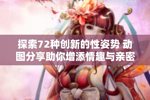 探索72种创新的性姿势 动图分享助你增添情趣与亲密感