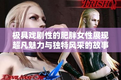 极具戏剧性的肥胖女性展现超凡魅力与独特风采的故事