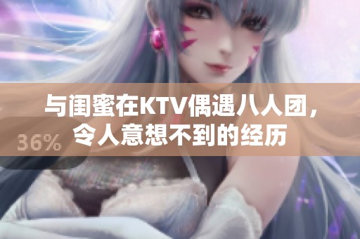与闺蜜在KTV偶遇八人团，令人意想不到的经历
