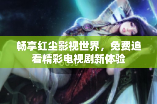 畅享红尘影视世界，免费追看精彩电视剧新体验
