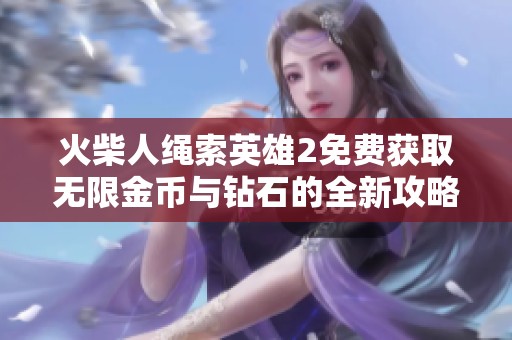 火柴人绳索英雄2免费获取无限金币与钻石的全新攻略与秘籍分享