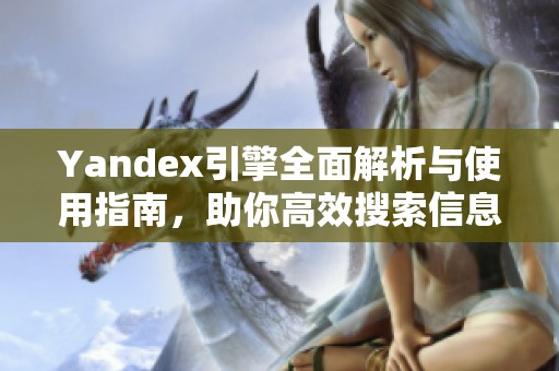 Yandex引擎全面解析与使用指南，助你高效搜索信息