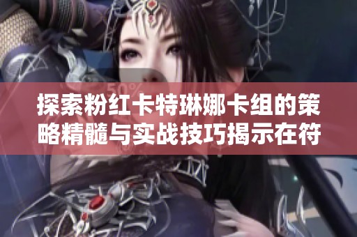 探索粉红卡特琳娜卡组的策略精髓与实战技巧揭示在符文之地传说中的应用与效果