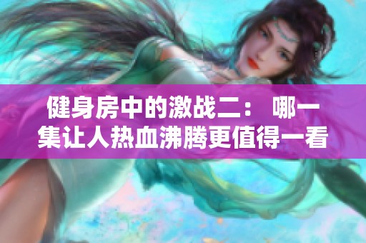 健身房中的激战二： 哪一集让人热血沸腾更值得一看