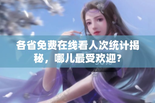 各省免费在线看人次统计揭秘，哪儿最受欢迎？