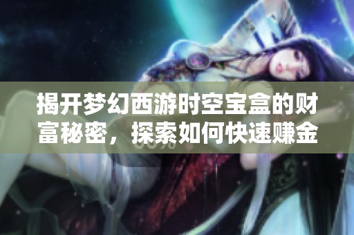 揭开梦幻西游时空宝盒的财富秘密，探索如何快速赚金和获取珍稀奖励