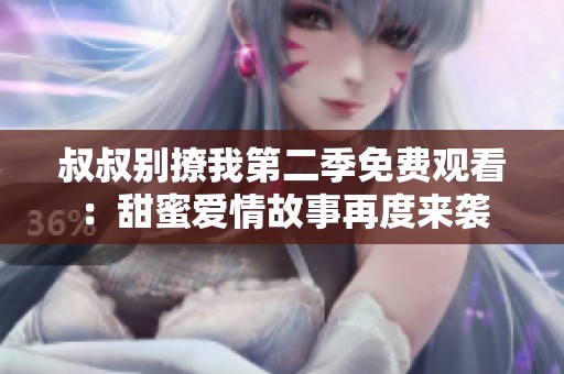 叔叔别撩我第二季免费观看：甜蜜爱情故事再度来袭