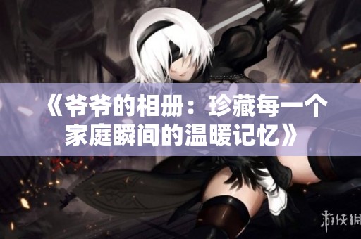 《爷爷的相册：珍藏每一个家庭瞬间的温暖记忆》