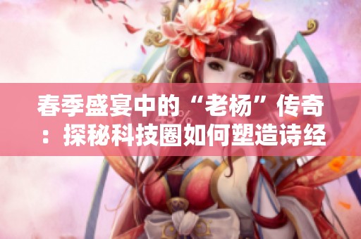 春季盛宴中的“老杨”传奇：探秘科技圈如何塑造诗经手游网新视野