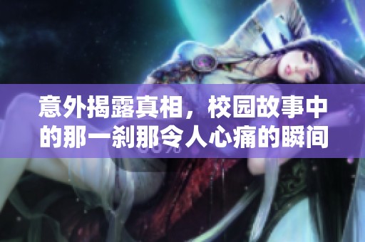 意外揭露真相，校园故事中的那一刹那令人心痛的瞬间