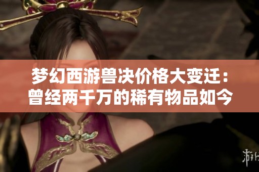 梦幻西游兽决价格大变迁：曾经两千万的稀有物品如今无人问津分析