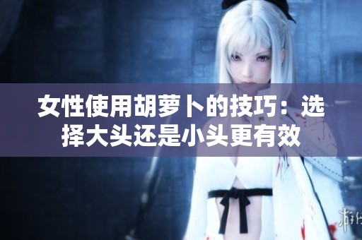女性使用胡萝卜的技巧：选择大头还是小头更有效