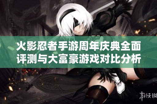 火影忍者手游周年庆典全面评测与大富豪游戏对比分析详细解读
