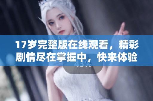 17岁完整版在线观看，精彩剧情尽在掌握中，快来体验吧