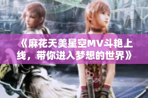 《麻花天美星空MV斗艳上线，带你进入梦想的世界》