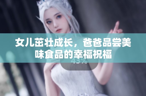 女儿茁壮成长，爸爸品尝美味食品的幸福祝福