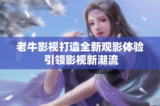老牛影视打造全新观影体验 引领影视新潮流