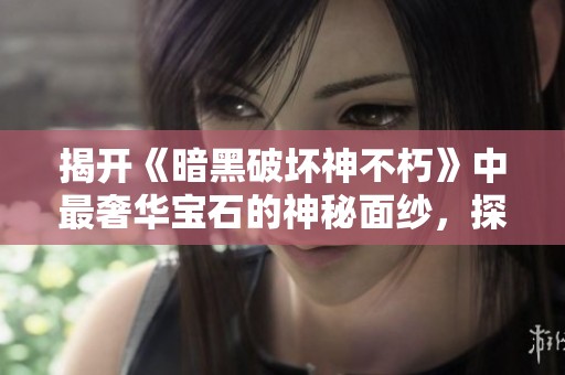 揭开《暗黑破坏神不朽》中最奢华宝石的神秘面纱，探寻珍贵财富与游戏价值