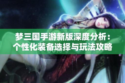梦三国手游新版深度分析：个性化装备选择与玩法攻略全方位解读