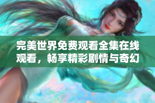 完美世界免费观看全集在线观看，畅享精彩剧情与奇幻冒险体验