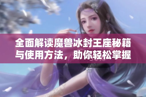 全面解读魔兽冰封王座秘籍与使用方法，助你轻松掌握游戏技巧与策略