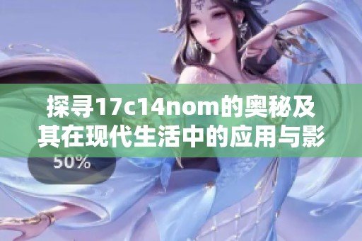 探寻17c14nom的奥秘及其在现代生活中的应用与影响