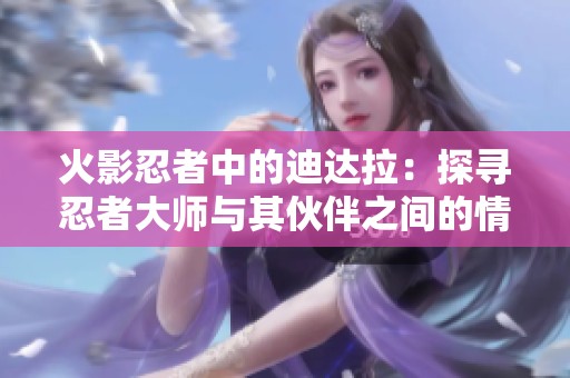 火影忍者中的迪达拉：探寻忍者大师与其伙伴之间的情感羁绊与成长历程