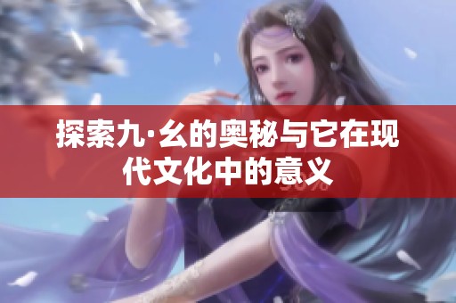 探索九·幺的奥秘与它在现代文化中的意义