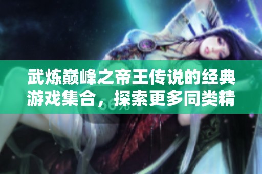 武炼巅峰之帝王传说的经典游戏集合，探索更多同类精彩作品与冒险体验。