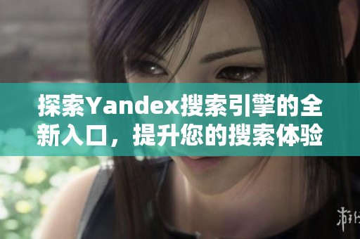 探索Yandex搜索引擎的全新入口，提升您的搜索体验与效率