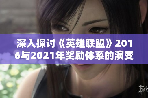 深入探讨《英雄联盟》2016与2021年奖励体系的演变与对玩家体验的影响分析