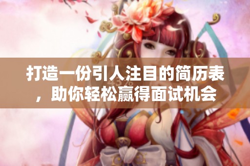 打造一份引人注目的简历表，助你轻松赢得面试机会