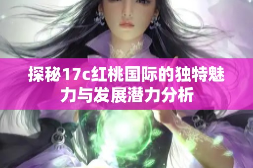 探秘17c红桃国际的独特魅力与发展潜力分析