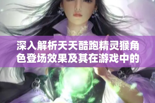 深入解析天天酷跑精灵猴角色登场效果及其在游戏中的全面表现与影响