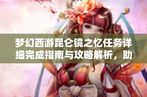 梦幻西游昆仑镜之忆任务详细完成指南与攻略解析，助你轻松攻略任务内容