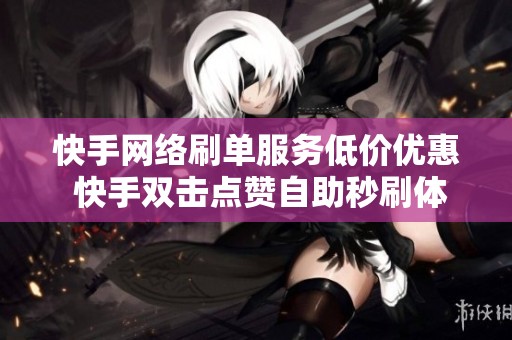 快手网络刷单服务低价优惠 快手双击点赞自助秒刷体验全新上线