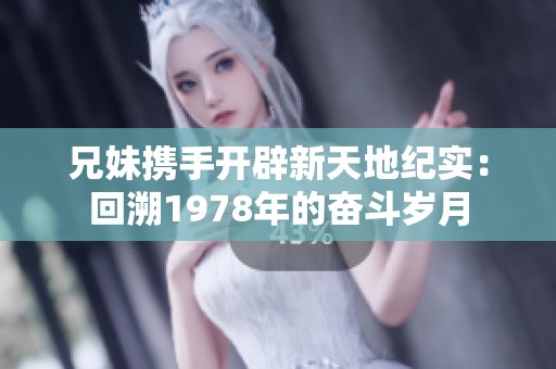 兄妹携手开辟新天地纪实：回溯1978年的奋斗岁月
