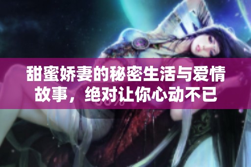 甜蜜娇妻的秘密生活与爱情故事，绝对让你心动不已