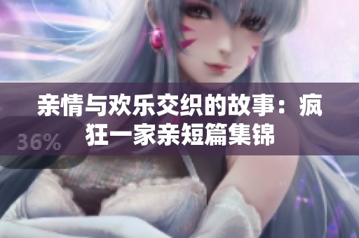 亲情与欢乐交织的故事：疯狂一家亲短篇集锦