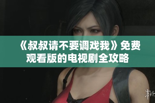 《叔叔请不要调戏我》免费观看版的电视剧全攻略