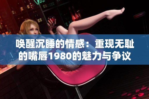 唤醒沉睡的情感：重现无耻的嘴唇1980的魅力与争议