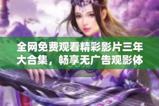 全网免费观看精彩影片三年大合集，畅享无广告观影体验