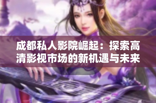 成都私人影院崛起：探索高清影视市场的新机遇与未来发展潜力