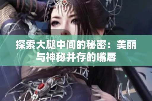 探索大腿中间的秘密：美丽与神秘并存的嘴唇
