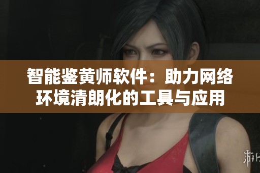 智能鉴黄师软件：助力网络环境清朗化的工具与应用