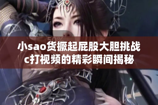小sao货撅起屁股大胆挑战c打视频的精彩瞬间揭秘