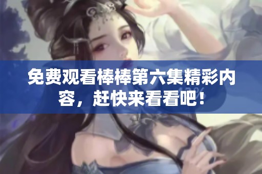 免费观看棒棒第六集精彩内容，赶快来看看吧！